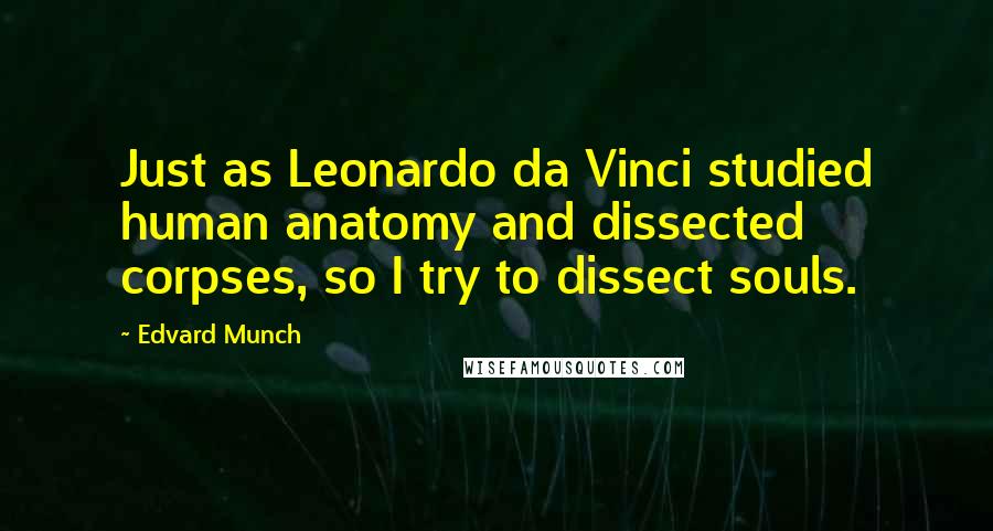 Edvard Munch Quotes: Just as Leonardo da Vinci studied human anatomy and dissected corpses, so I try to dissect souls.