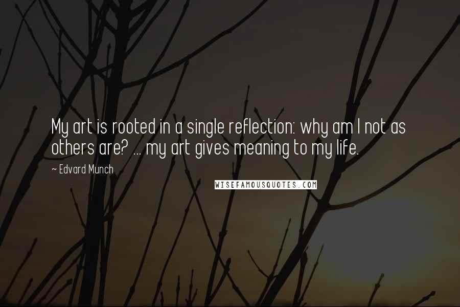 Edvard Munch Quotes: My art is rooted in a single reflection: why am I not as others are? ... my art gives meaning to my life.
