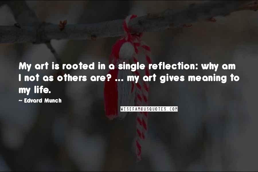 Edvard Munch Quotes: My art is rooted in a single reflection: why am I not as others are? ... my art gives meaning to my life.