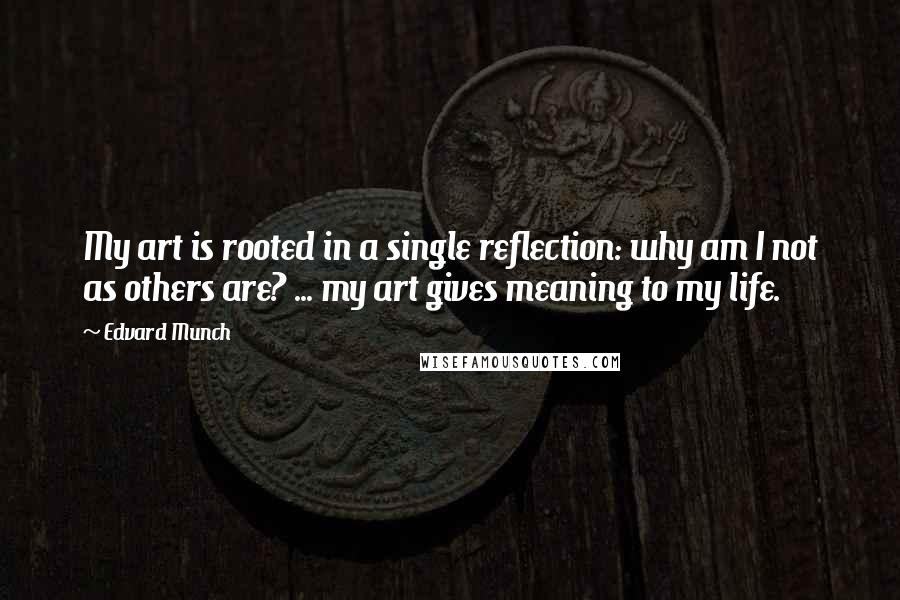 Edvard Munch Quotes: My art is rooted in a single reflection: why am I not as others are? ... my art gives meaning to my life.