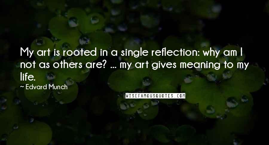 Edvard Munch Quotes: My art is rooted in a single reflection: why am I not as others are? ... my art gives meaning to my life.