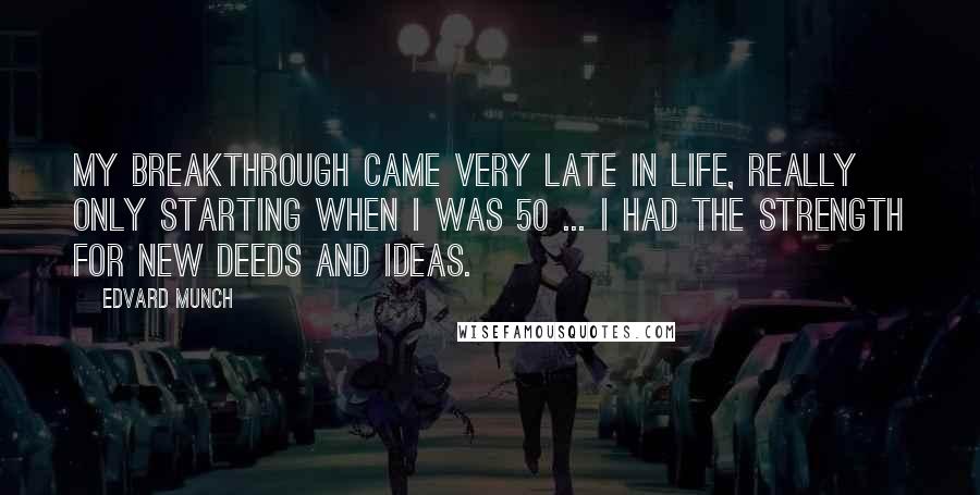 Edvard Munch Quotes: My breakthrough came very late in life, really only starting when I was 50 ... I had the strength for new deeds and ideas.