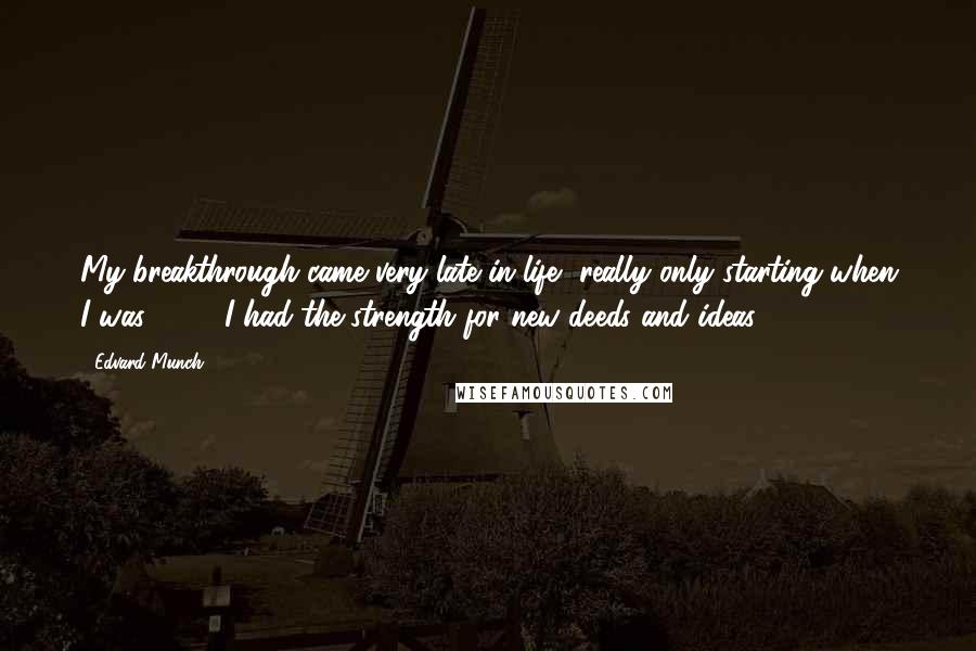 Edvard Munch Quotes: My breakthrough came very late in life, really only starting when I was 50 ... I had the strength for new deeds and ideas.