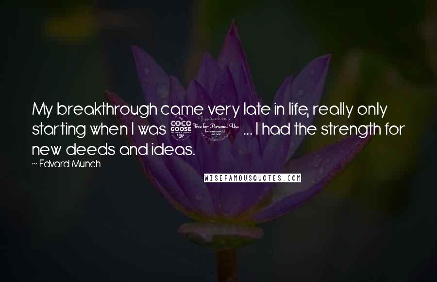 Edvard Munch Quotes: My breakthrough came very late in life, really only starting when I was 50 ... I had the strength for new deeds and ideas.