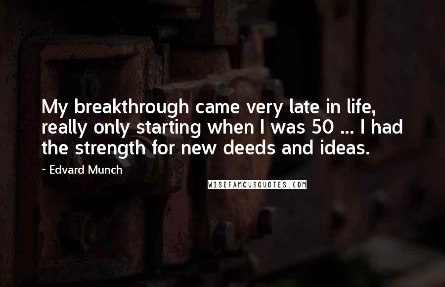 Edvard Munch Quotes: My breakthrough came very late in life, really only starting when I was 50 ... I had the strength for new deeds and ideas.