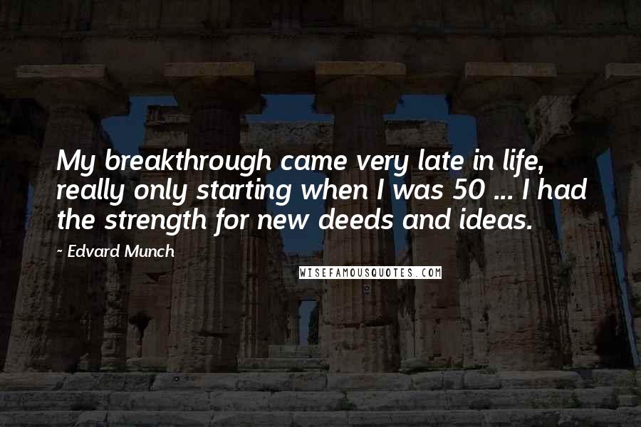 Edvard Munch Quotes: My breakthrough came very late in life, really only starting when I was 50 ... I had the strength for new deeds and ideas.