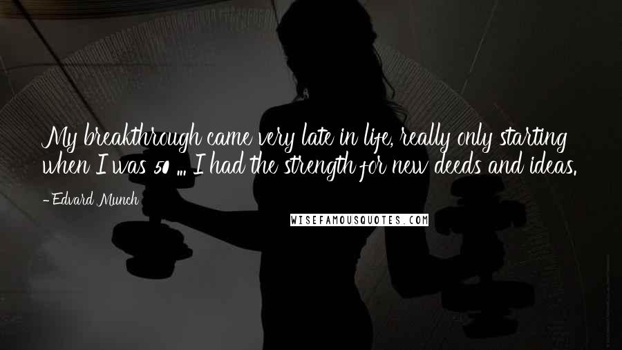 Edvard Munch Quotes: My breakthrough came very late in life, really only starting when I was 50 ... I had the strength for new deeds and ideas.