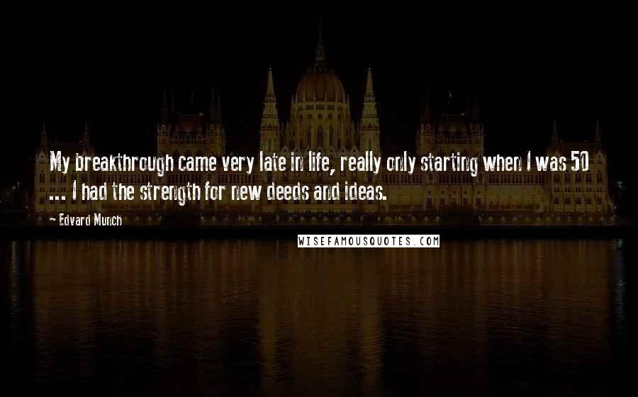 Edvard Munch Quotes: My breakthrough came very late in life, really only starting when I was 50 ... I had the strength for new deeds and ideas.