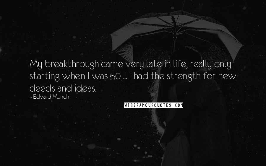 Edvard Munch Quotes: My breakthrough came very late in life, really only starting when I was 50 ... I had the strength for new deeds and ideas.