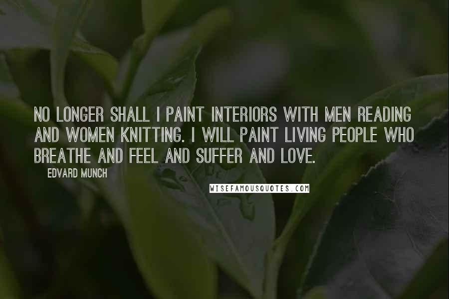 Edvard Munch Quotes: No longer shall I paint interiors with men reading and women knitting. I will paint living people who breathe and feel and suffer and love.