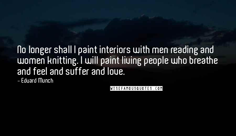 Edvard Munch Quotes: No longer shall I paint interiors with men reading and women knitting. I will paint living people who breathe and feel and suffer and love.