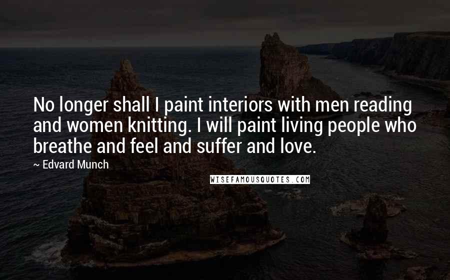 Edvard Munch Quotes: No longer shall I paint interiors with men reading and women knitting. I will paint living people who breathe and feel and suffer and love.