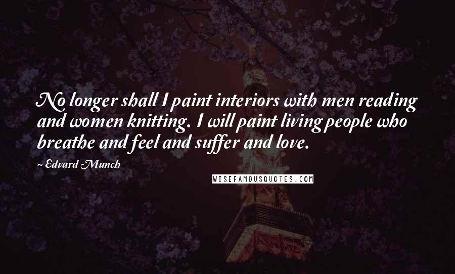 Edvard Munch Quotes: No longer shall I paint interiors with men reading and women knitting. I will paint living people who breathe and feel and suffer and love.