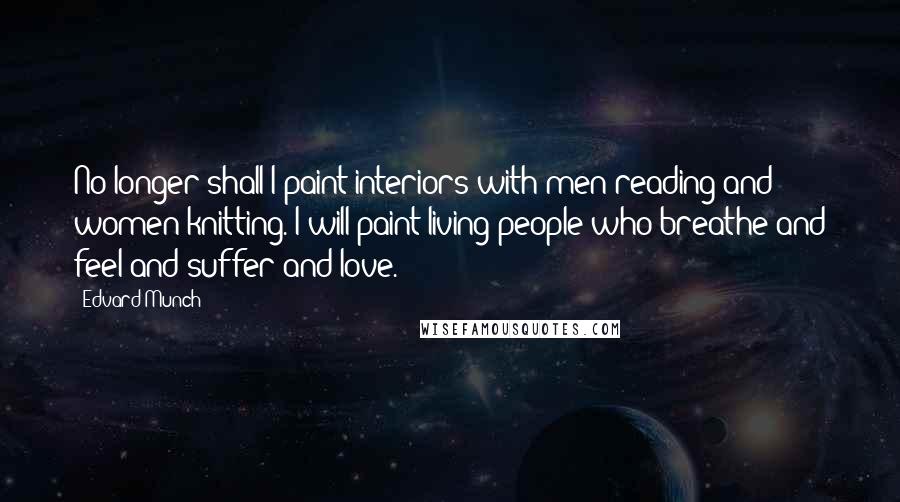 Edvard Munch Quotes: No longer shall I paint interiors with men reading and women knitting. I will paint living people who breathe and feel and suffer and love.