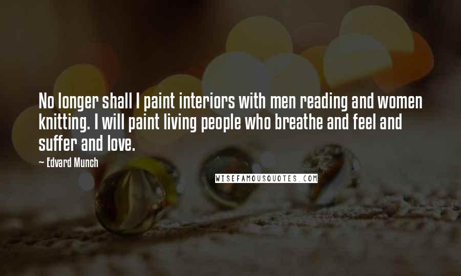 Edvard Munch Quotes: No longer shall I paint interiors with men reading and women knitting. I will paint living people who breathe and feel and suffer and love.