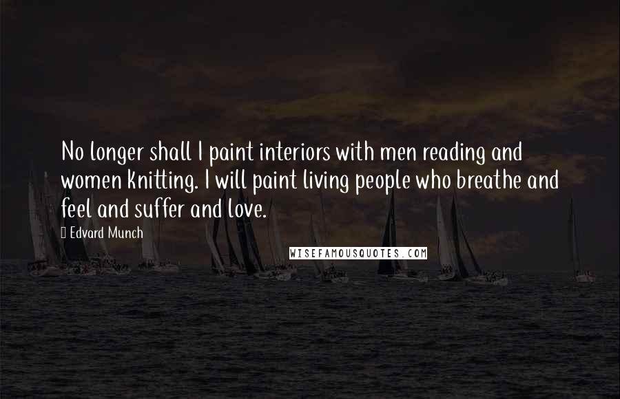 Edvard Munch Quotes: No longer shall I paint interiors with men reading and women knitting. I will paint living people who breathe and feel and suffer and love.