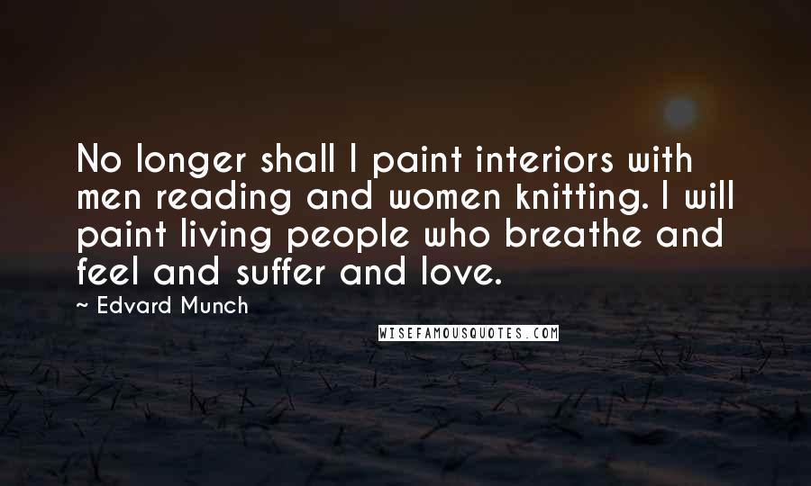 Edvard Munch Quotes: No longer shall I paint interiors with men reading and women knitting. I will paint living people who breathe and feel and suffer and love.