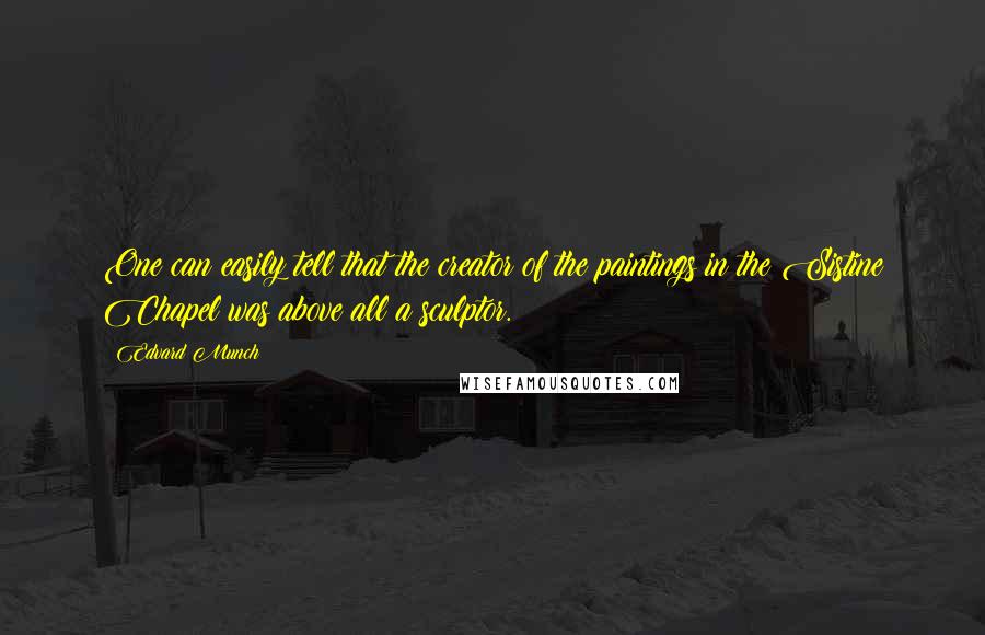 Edvard Munch Quotes: One can easily tell that the creator of the paintings in the Sistine Chapel was above all a sculptor.