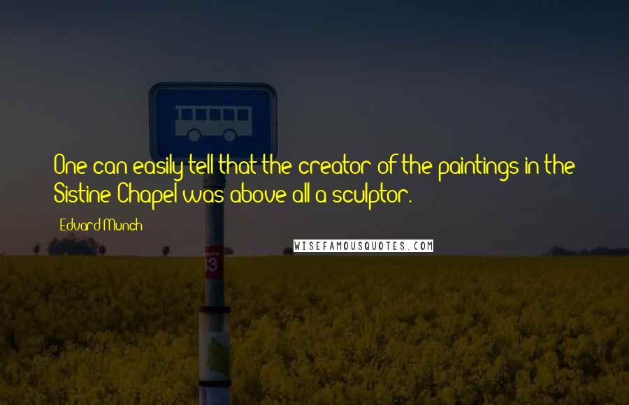 Edvard Munch Quotes: One can easily tell that the creator of the paintings in the Sistine Chapel was above all a sculptor.