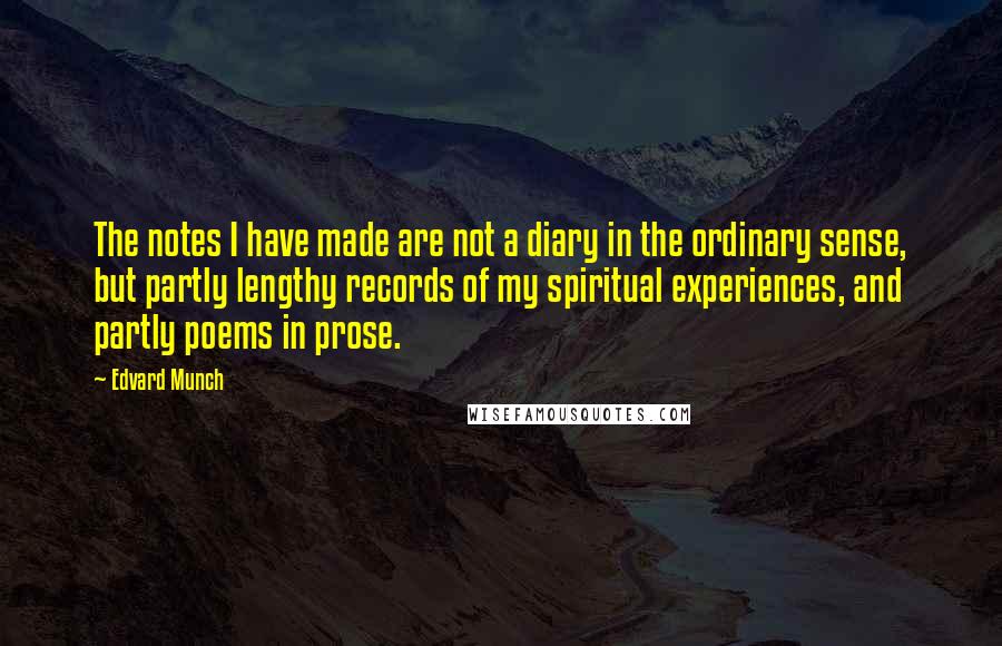 Edvard Munch Quotes: The notes I have made are not a diary in the ordinary sense, but partly lengthy records of my spiritual experiences, and partly poems in prose.