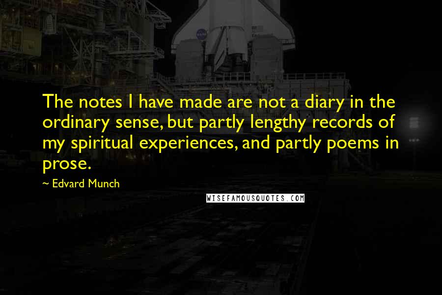 Edvard Munch Quotes: The notes I have made are not a diary in the ordinary sense, but partly lengthy records of my spiritual experiences, and partly poems in prose.