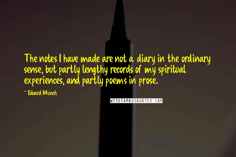 Edvard Munch Quotes: The notes I have made are not a diary in the ordinary sense, but partly lengthy records of my spiritual experiences, and partly poems in prose.