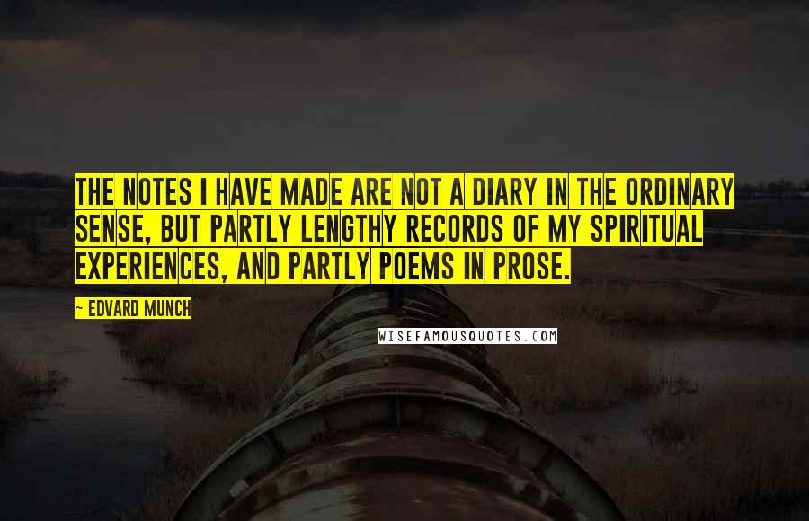 Edvard Munch Quotes: The notes I have made are not a diary in the ordinary sense, but partly lengthy records of my spiritual experiences, and partly poems in prose.