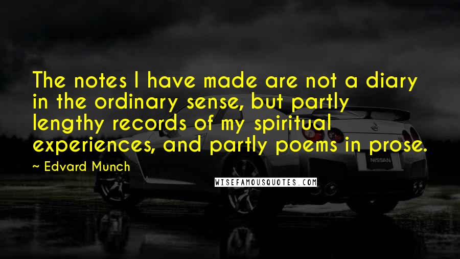 Edvard Munch Quotes: The notes I have made are not a diary in the ordinary sense, but partly lengthy records of my spiritual experiences, and partly poems in prose.