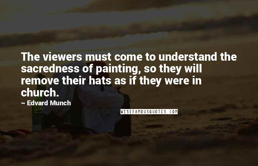 Edvard Munch Quotes: The viewers must come to understand the sacredness of painting, so they will remove their hats as if they were in church.