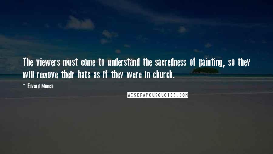 Edvard Munch Quotes: The viewers must come to understand the sacredness of painting, so they will remove their hats as if they were in church.