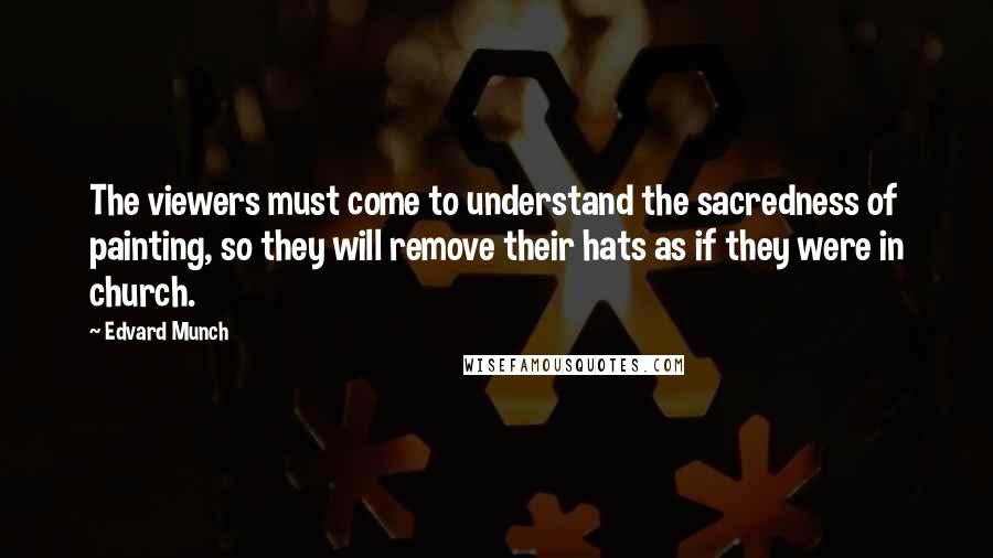 Edvard Munch Quotes: The viewers must come to understand the sacredness of painting, so they will remove their hats as if they were in church.