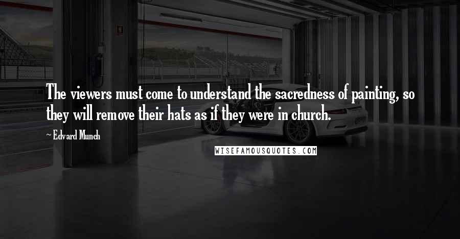 Edvard Munch Quotes: The viewers must come to understand the sacredness of painting, so they will remove their hats as if they were in church.