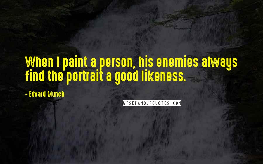 Edvard Munch Quotes: When I paint a person, his enemies always find the portrait a good likeness.