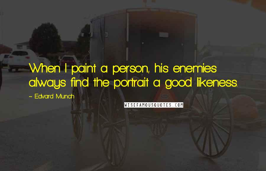 Edvard Munch Quotes: When I paint a person, his enemies always find the portrait a good likeness.