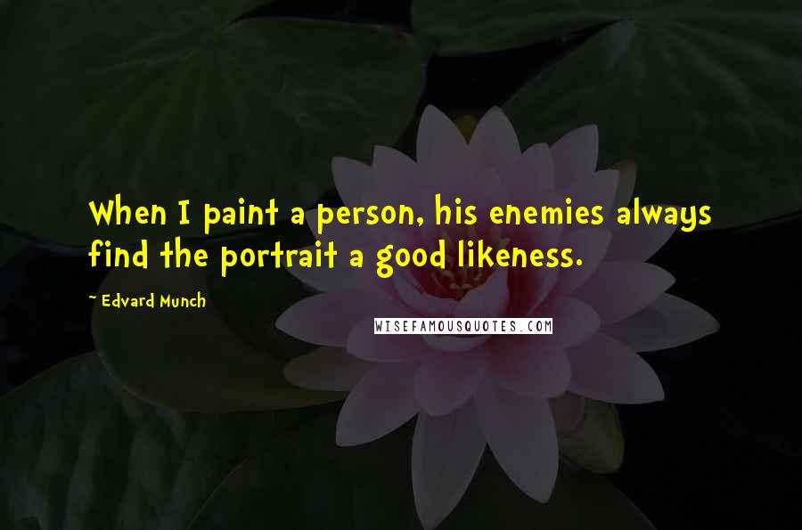 Edvard Munch Quotes: When I paint a person, his enemies always find the portrait a good likeness.