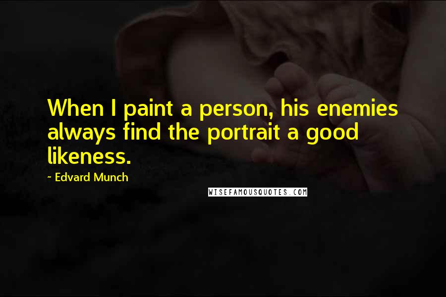 Edvard Munch Quotes: When I paint a person, his enemies always find the portrait a good likeness.
