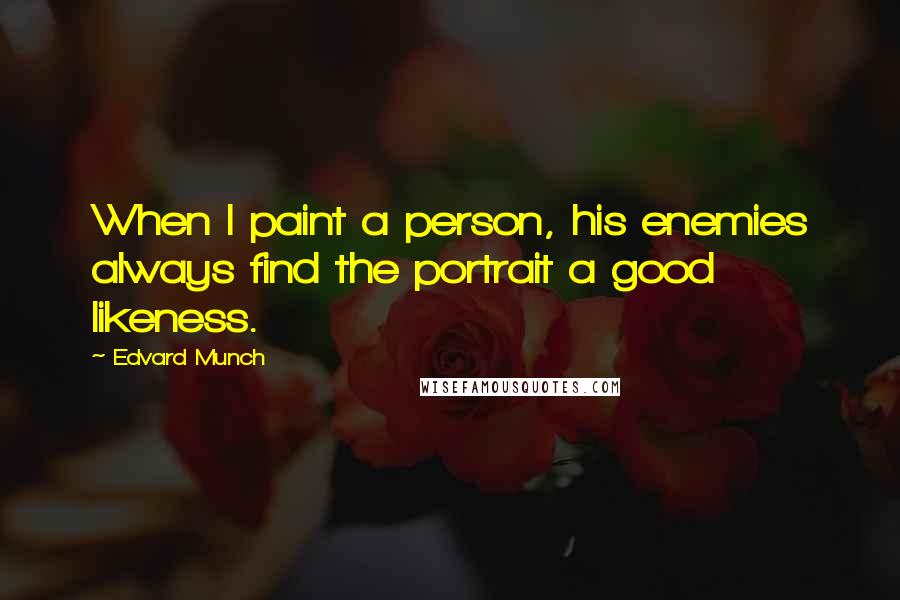 Edvard Munch Quotes: When I paint a person, his enemies always find the portrait a good likeness.