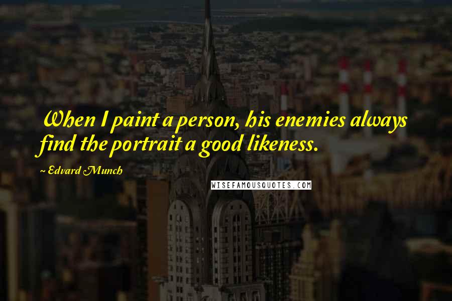 Edvard Munch Quotes: When I paint a person, his enemies always find the portrait a good likeness.