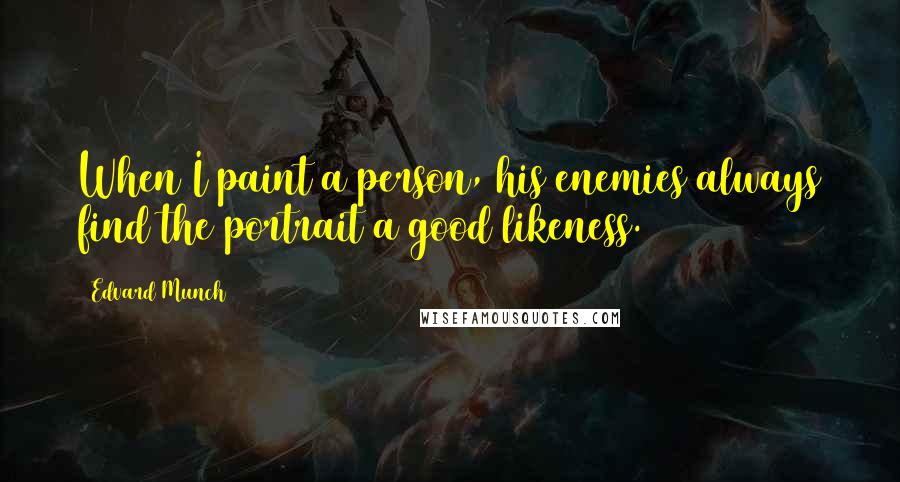 Edvard Munch Quotes: When I paint a person, his enemies always find the portrait a good likeness.