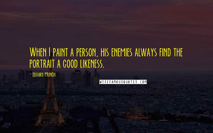 Edvard Munch Quotes: When I paint a person, his enemies always find the portrait a good likeness.