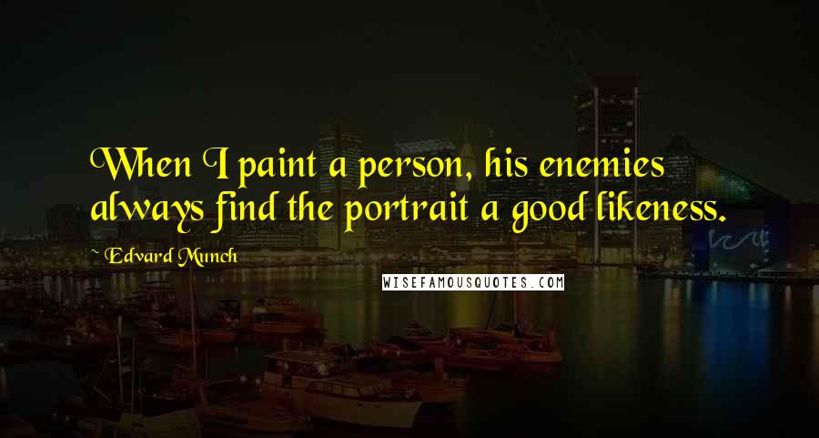 Edvard Munch Quotes: When I paint a person, his enemies always find the portrait a good likeness.