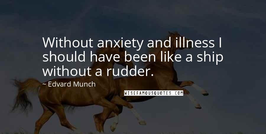 Edvard Munch Quotes: Without anxiety and illness I should have been like a ship without a rudder.