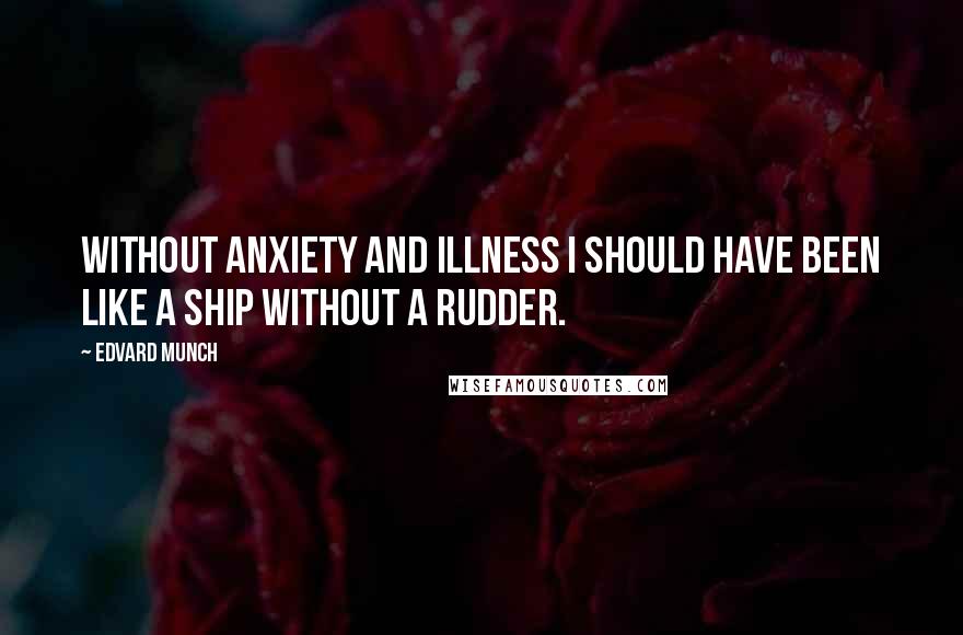 Edvard Munch Quotes: Without anxiety and illness I should have been like a ship without a rudder.