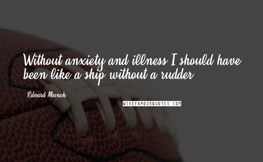 Edvard Munch Quotes: Without anxiety and illness I should have been like a ship without a rudder.