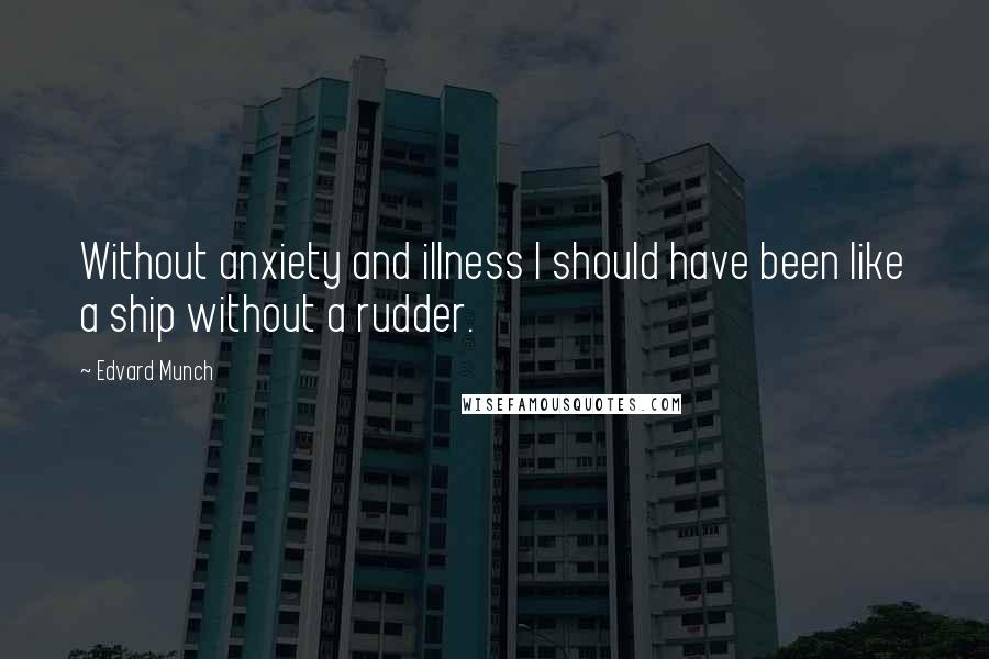 Edvard Munch Quotes: Without anxiety and illness I should have been like a ship without a rudder.