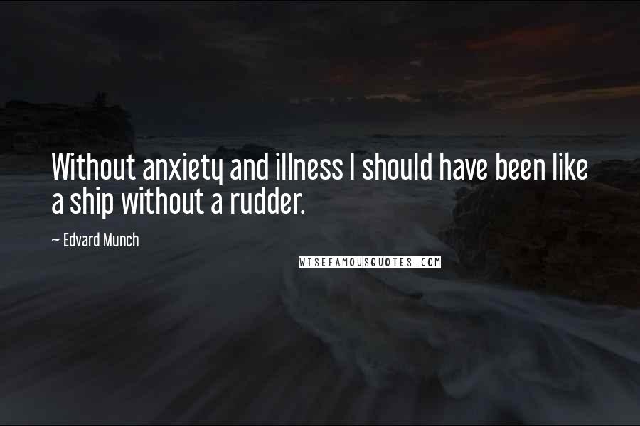 Edvard Munch Quotes: Without anxiety and illness I should have been like a ship without a rudder.