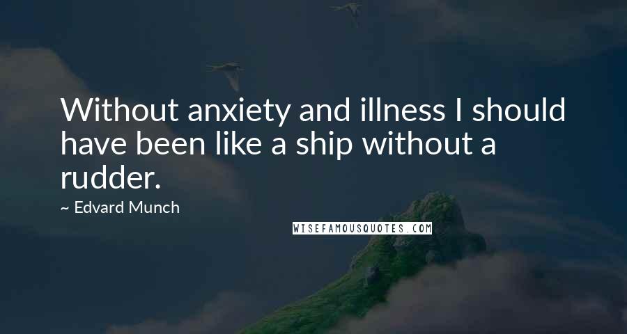 Edvard Munch Quotes: Without anxiety and illness I should have been like a ship without a rudder.