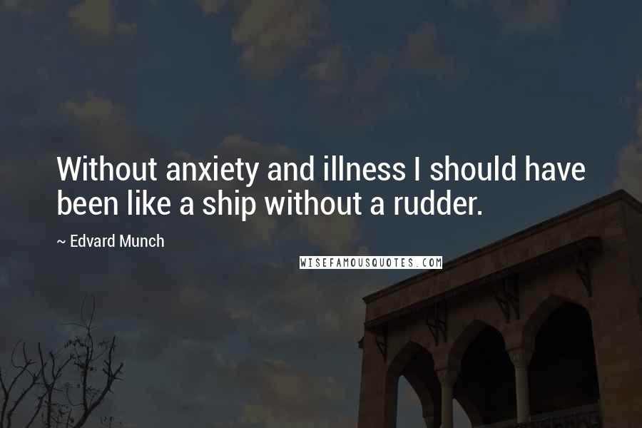 Edvard Munch Quotes: Without anxiety and illness I should have been like a ship without a rudder.