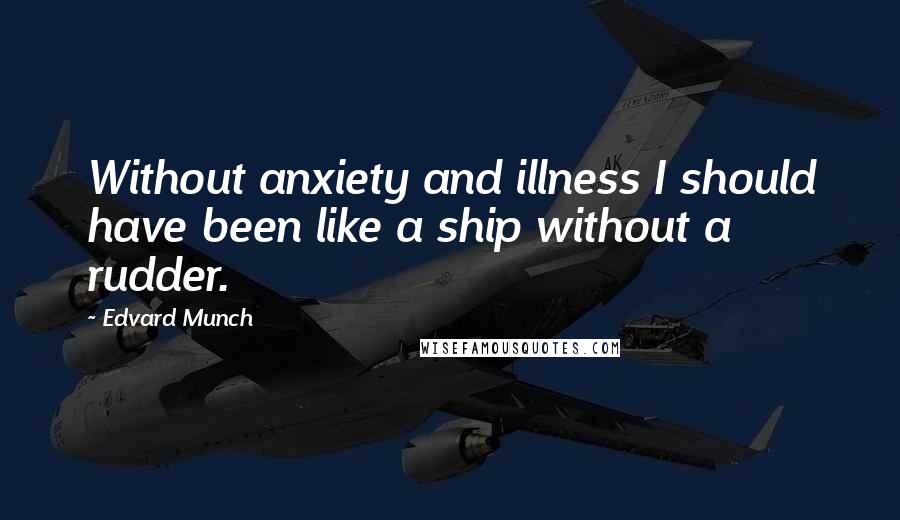 Edvard Munch Quotes: Without anxiety and illness I should have been like a ship without a rudder.