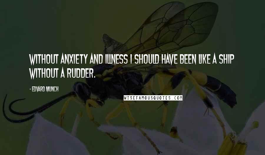 Edvard Munch Quotes: Without anxiety and illness I should have been like a ship without a rudder.